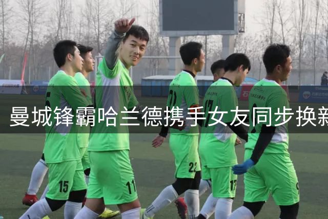 曼城锋霸哈兰德携手女友同步换新发型引热议